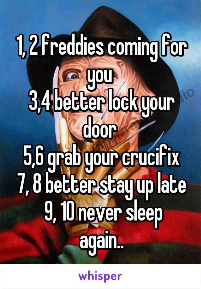 1, 2 freddies coming for you 
3,4 better lock your door 
5,6 grab your crucifix 7, 8 better stay up late
 9, 10 never sleep again..