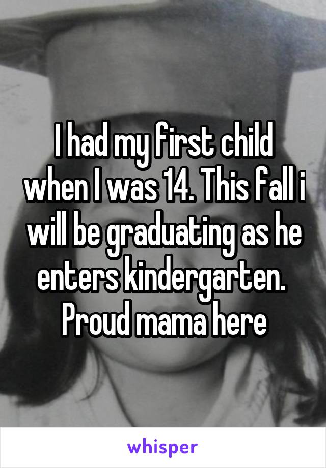 I had my first child when I was 14. This fall i will be graduating as he enters kindergarten. 
Proud mama here