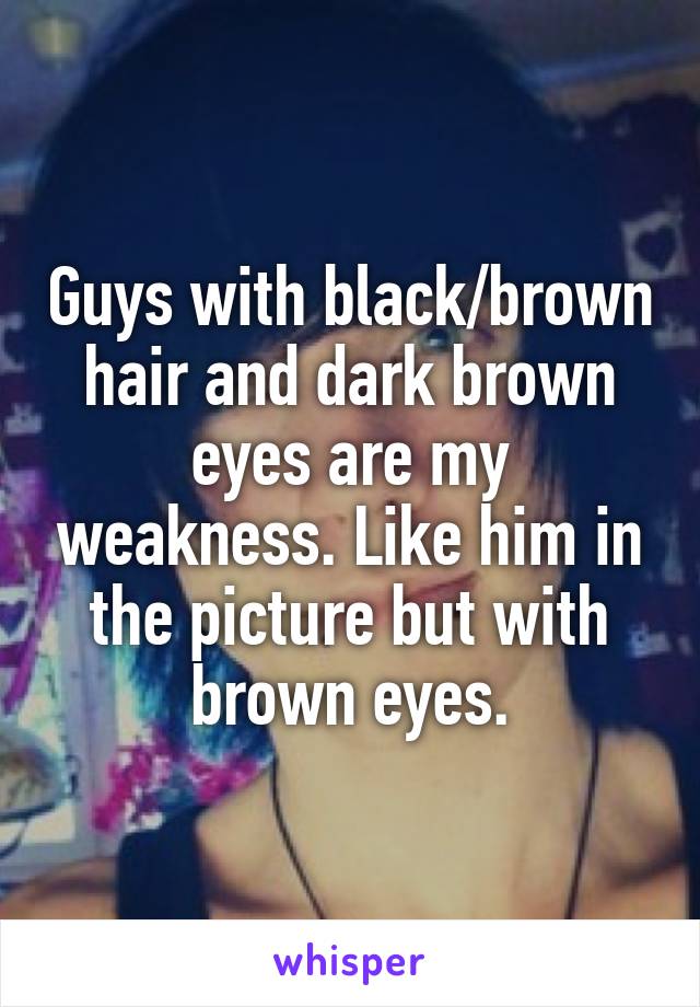 Guys with black/brown hair and dark brown eyes are my weakness. Like him in the picture but with brown eyes.