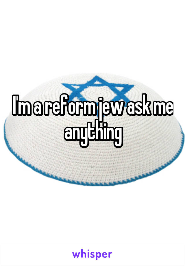 I'm a reform jew ask me anything
