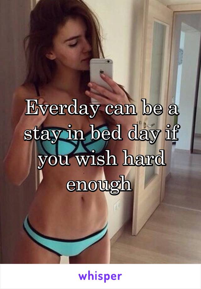 Everday can be a stay in bed day if you wish hard enough 