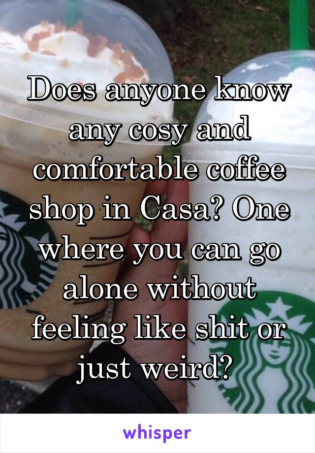 Does anyone know any cosy and comfortable coffee shop in Casa? One where you can go alone without feeling like shit or just weird? 