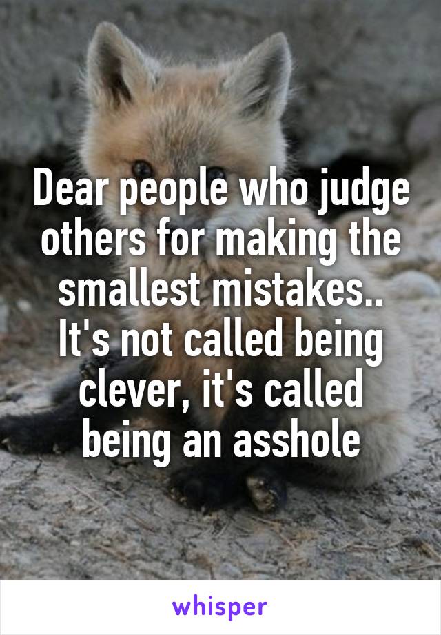 Dear people who judge others for making the smallest mistakes..
It's not called being clever, it's called being an asshole