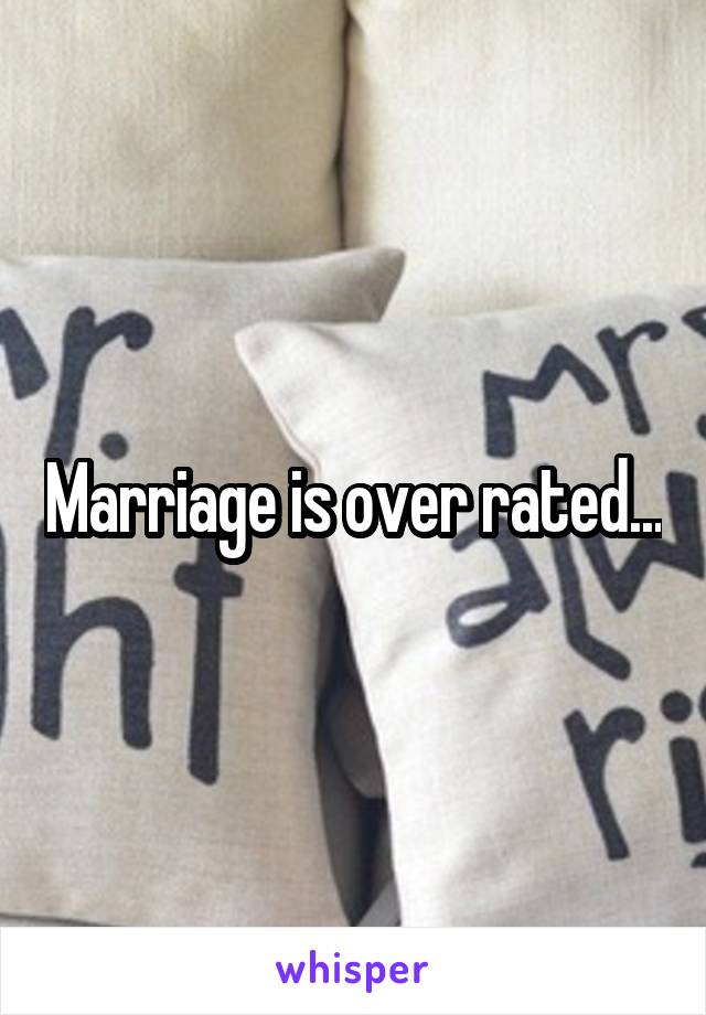 Marriage is over rated...