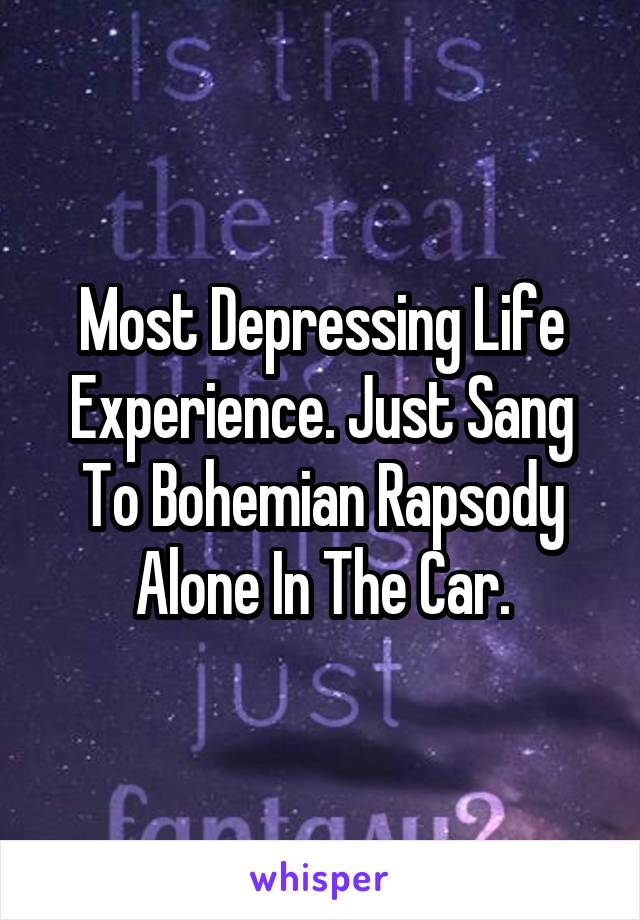 Most Depressing Life Experience. Just Sang To Bohemian Rapsody Alone In The Car.