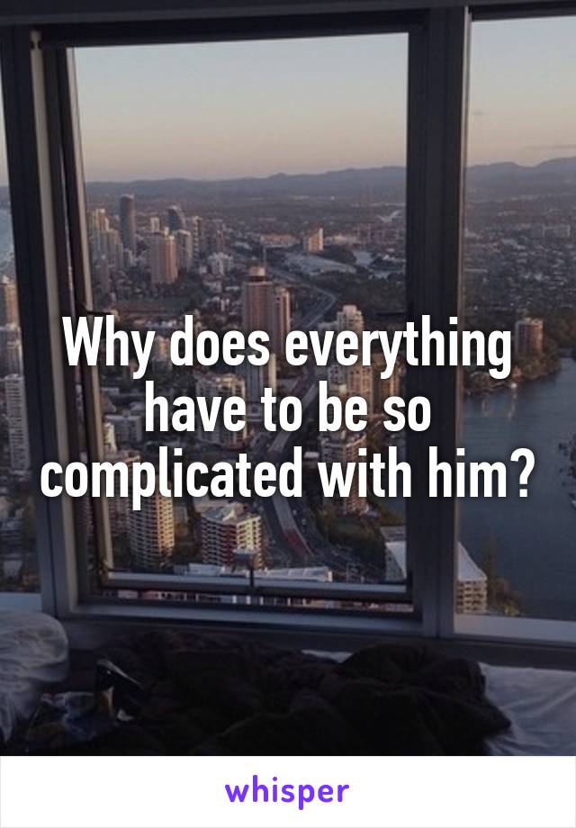 Why does everything have to be so complicated with him?