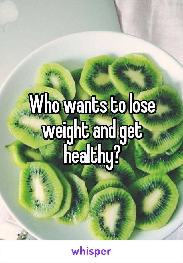 Who wants to lose weight and get healthy?