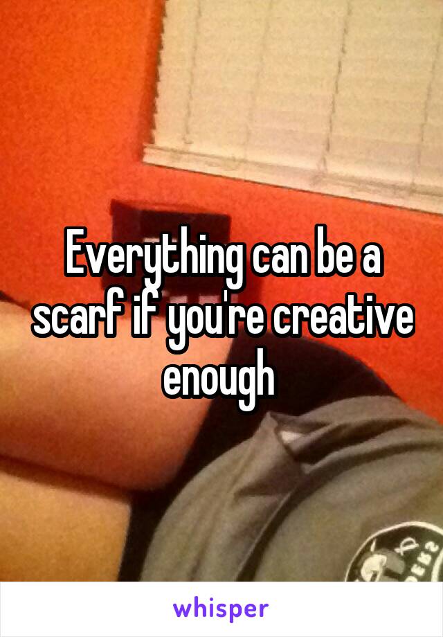 Everything can be a scarf if you're creative enough 