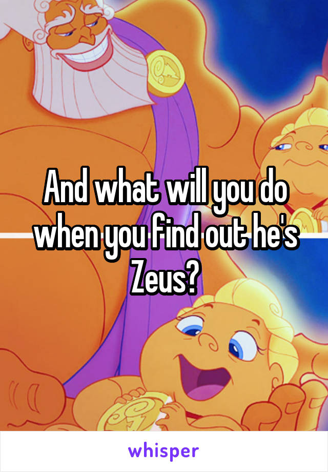 And what will you do when you find out he's Zeus?