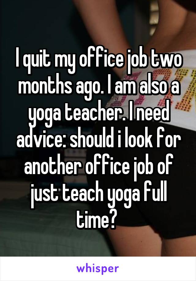 I quit my office job two months ago. I am also a yoga teacher. I need advice: should i look for another office job of just teach yoga full time? 