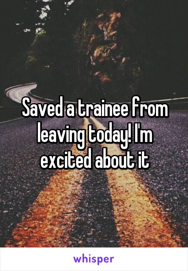 Saved a trainee from leaving today! I'm excited about it