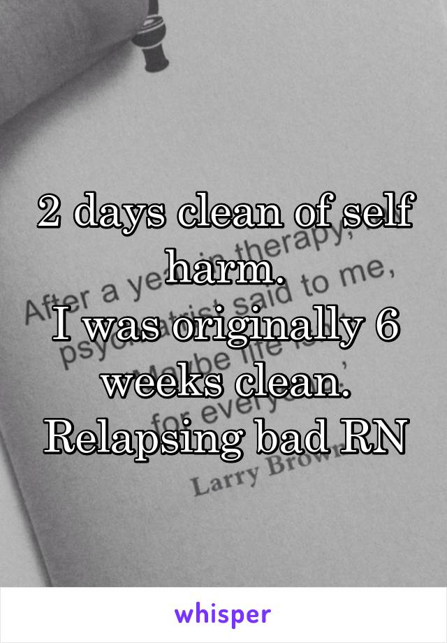 2 days clean of self harm.
I was originally 6 weeks clean.
Relapsing bad RN