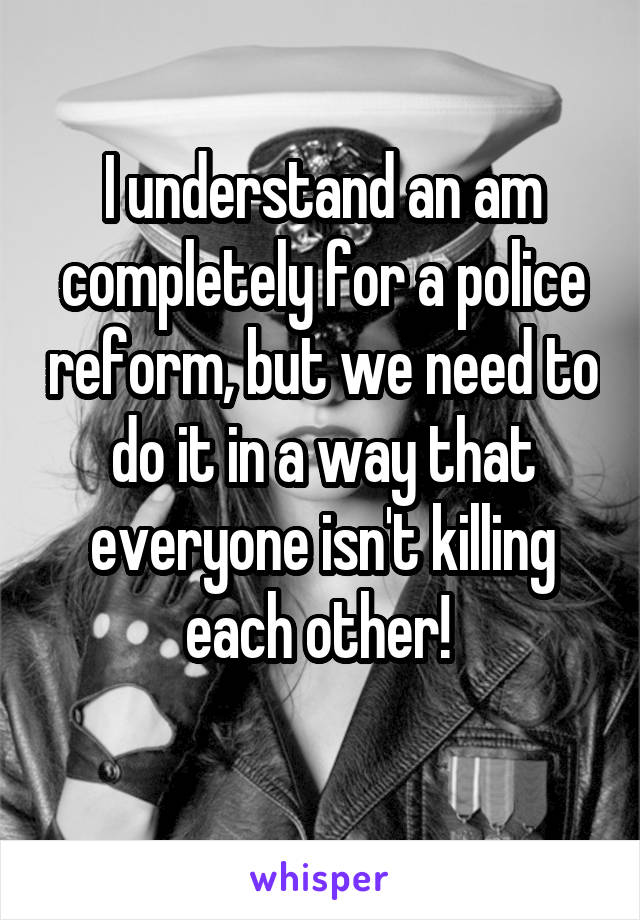 I understand an am completely for a police reform, but we need to do it in a way that everyone isn't killing each other! 
