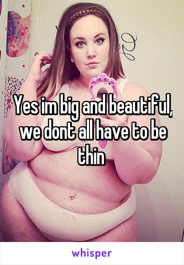 Yes im big and beautiful, we dont all have to be thin 