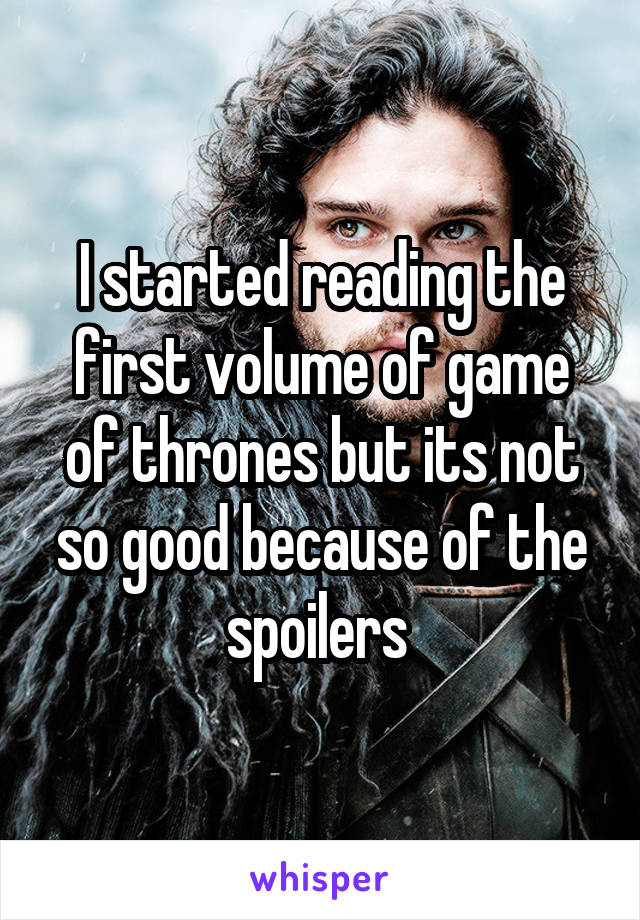 I started reading the first volume of game of thrones but its not so good because of the spoilers 