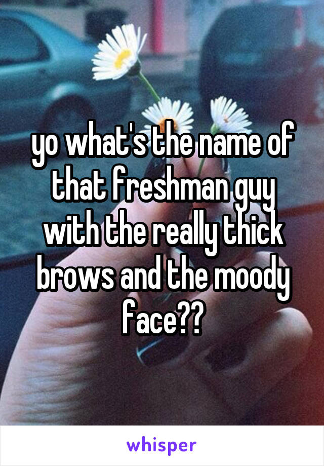 yo what's the name of that freshman guy with the really thick brows and the moody face??