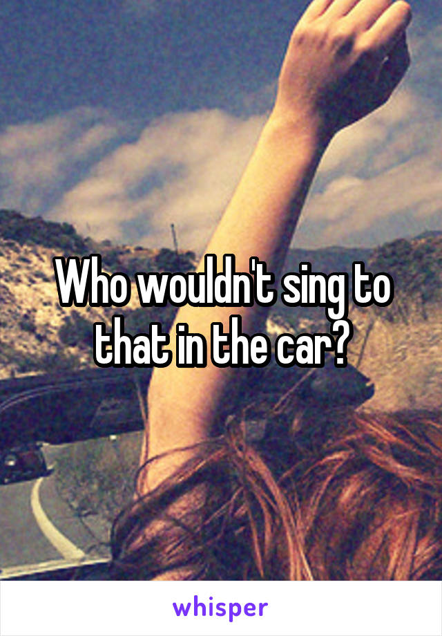 Who wouldn't sing to that in the car?