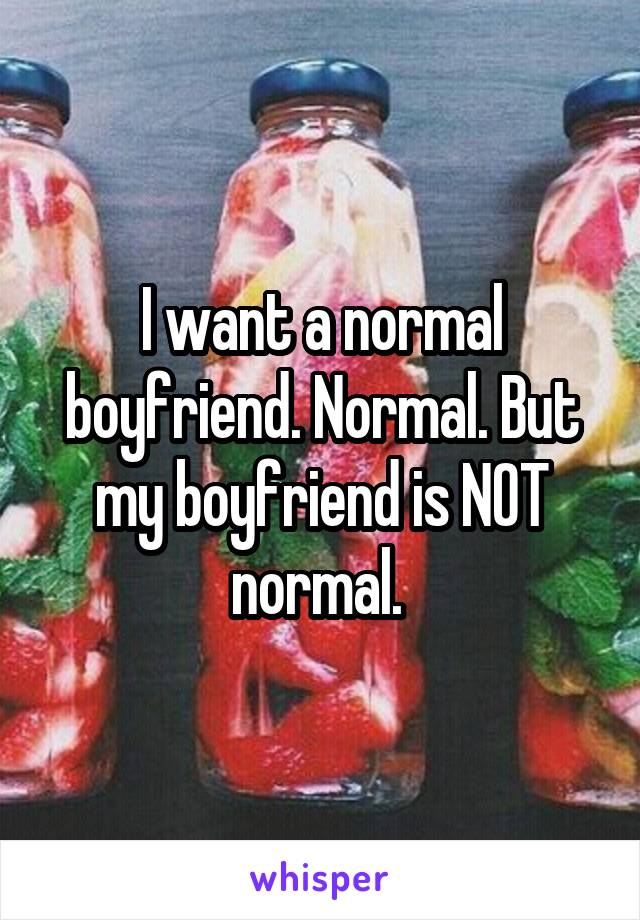 I want a normal boyfriend. Normal. But my boyfriend is NOT normal. 