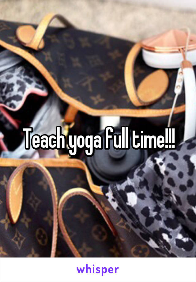 Teach yoga full time!!!