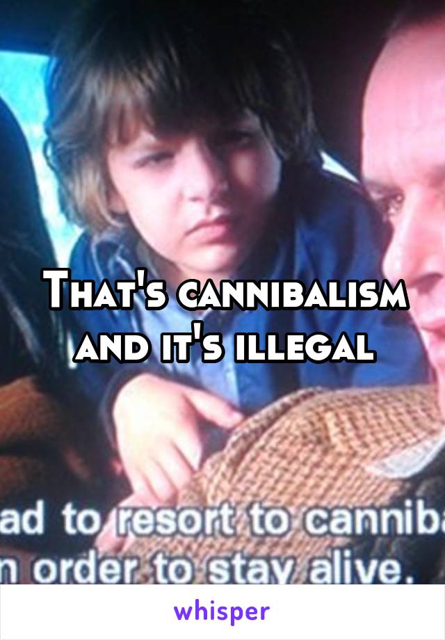 That's cannibalism and it's illegal