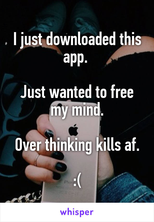 I just downloaded this app. 

Just wanted to free my mind.

Over thinking kills af. 
:(