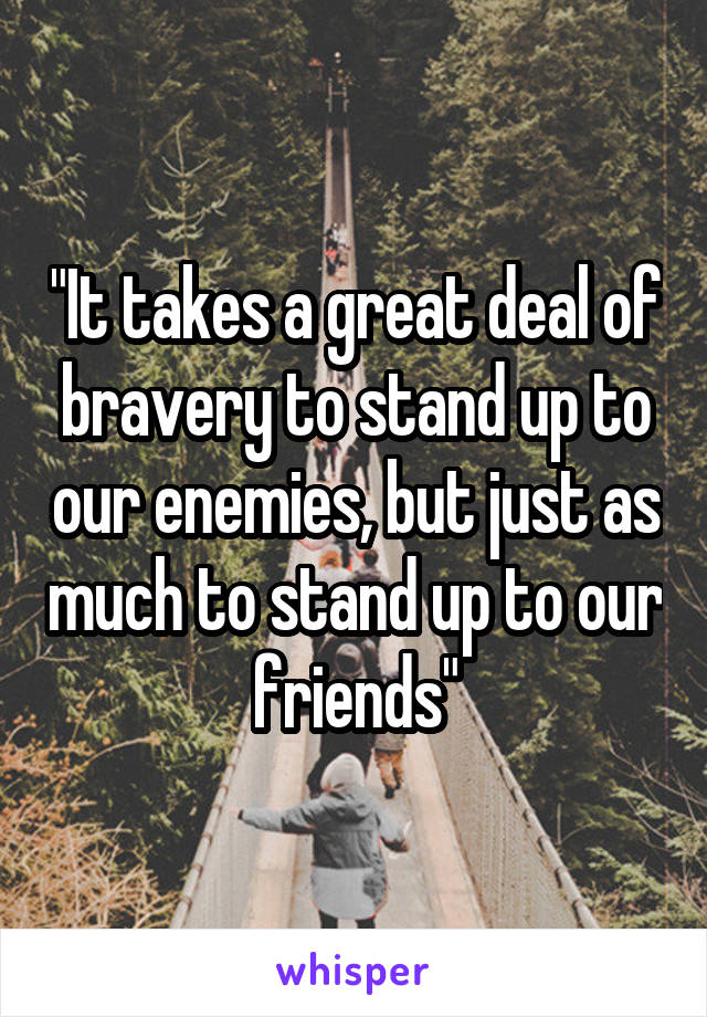 "It takes a great deal of bravery to stand up to our enemies, but just as much to stand up to our friends"