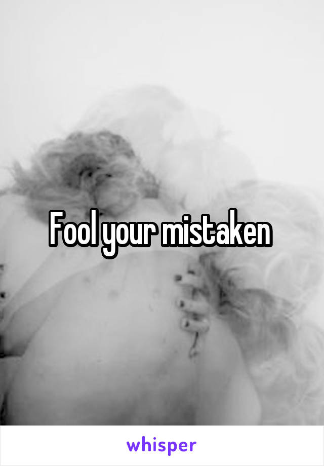 Fool your mistaken 