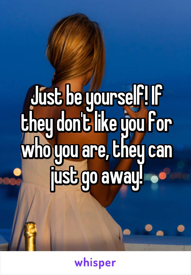Just be yourself! If they don't like you for who you are, they can just go away!