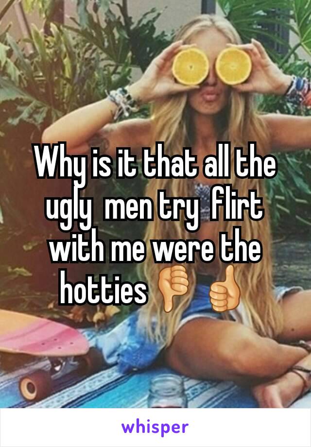 Why is it that all the ugly  men try  flirt  with me were the hotties👎👍