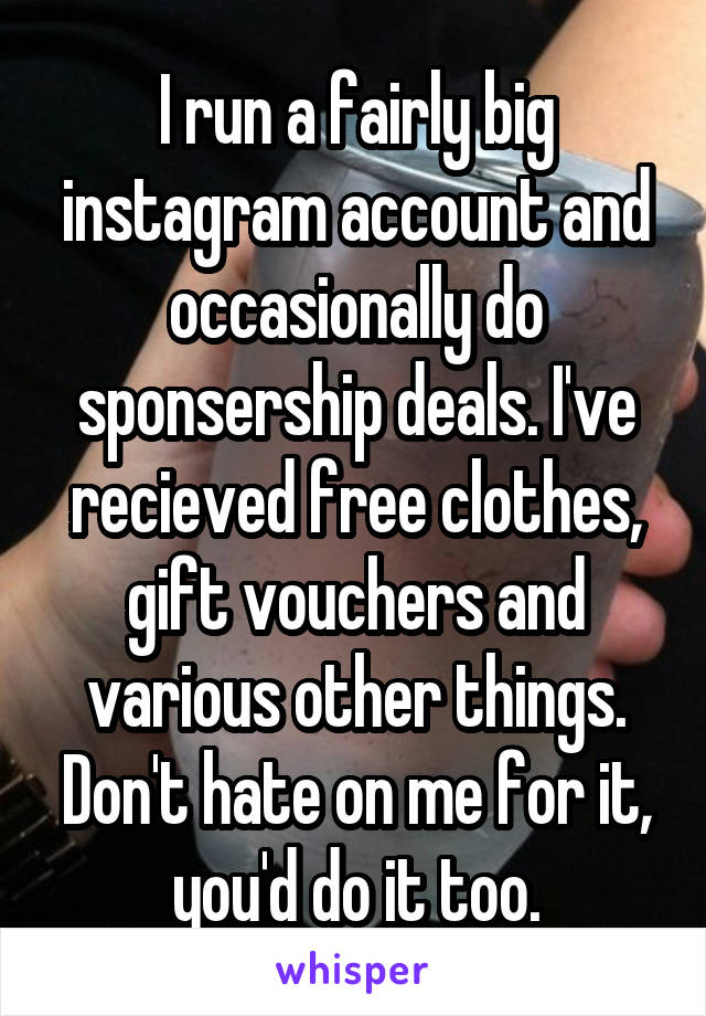 I run a fairly big instagram account and occasionally do sponsership deals. I've recieved free clothes, gift vouchers and various other things. Don't hate on me for it, you'd do it too.