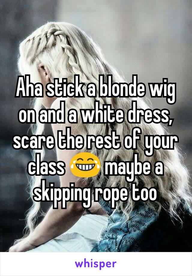 Aha stick a blonde wig on and a white dress, scare the rest of your class 😂 maybe a skipping rope too