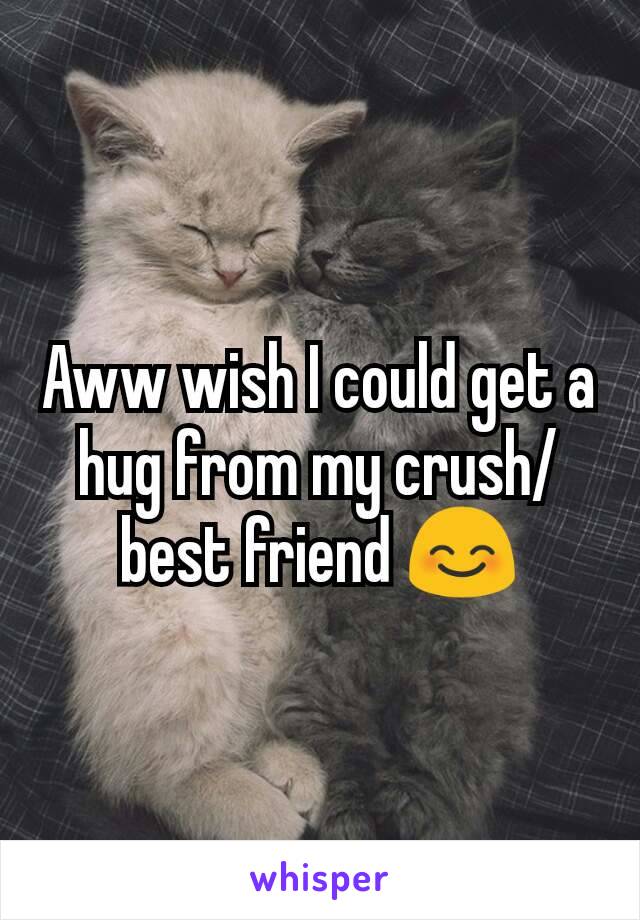 Aww wish I could get a hug from my crush/best friend 😊