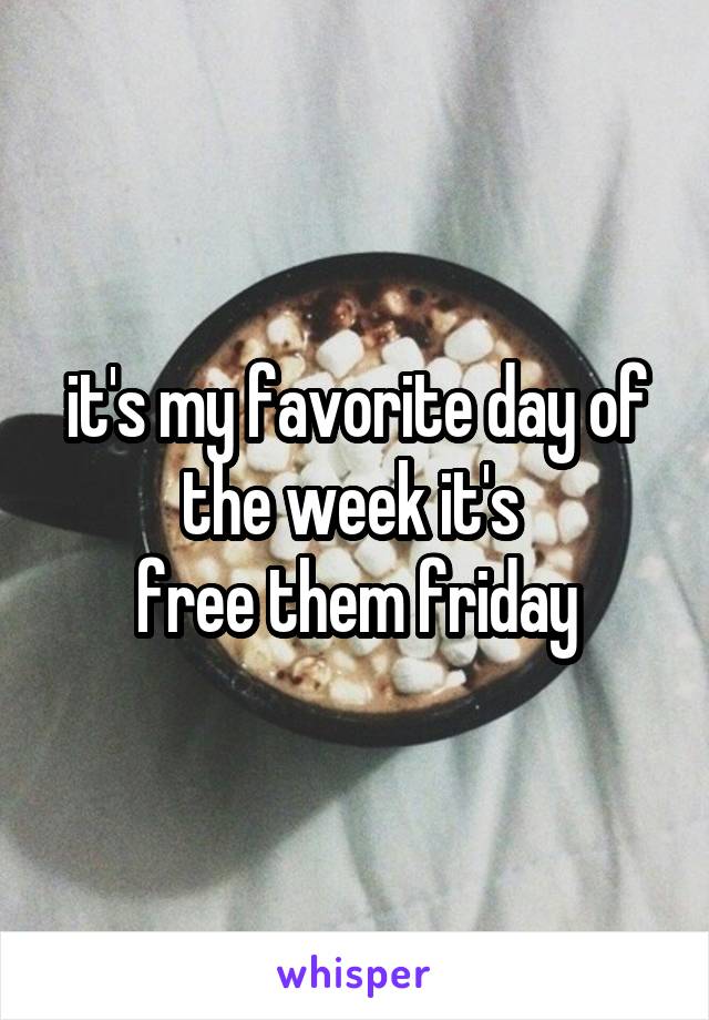 it's my favorite day of the week it's 
free them friday