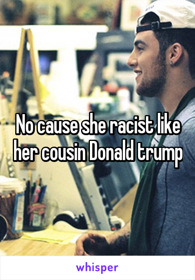 No cause she racist like her cousin Donald trump