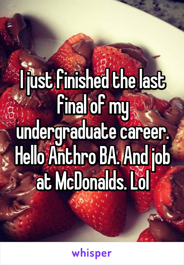 I just finished the last final of my undergraduate career. Hello Anthro BA. And job at McDonalds. Lol