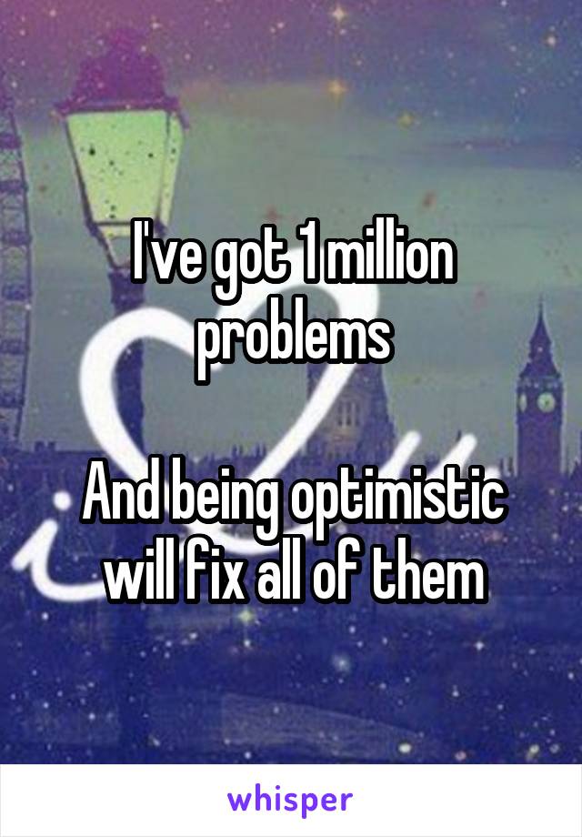 I've got 1 million problems

And being optimistic will fix all of them