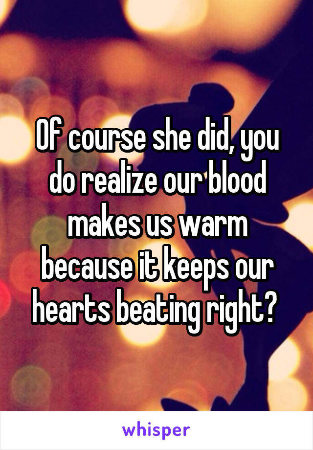 Of course she did, you do realize our blood makes us warm because it keeps our hearts beating right? 