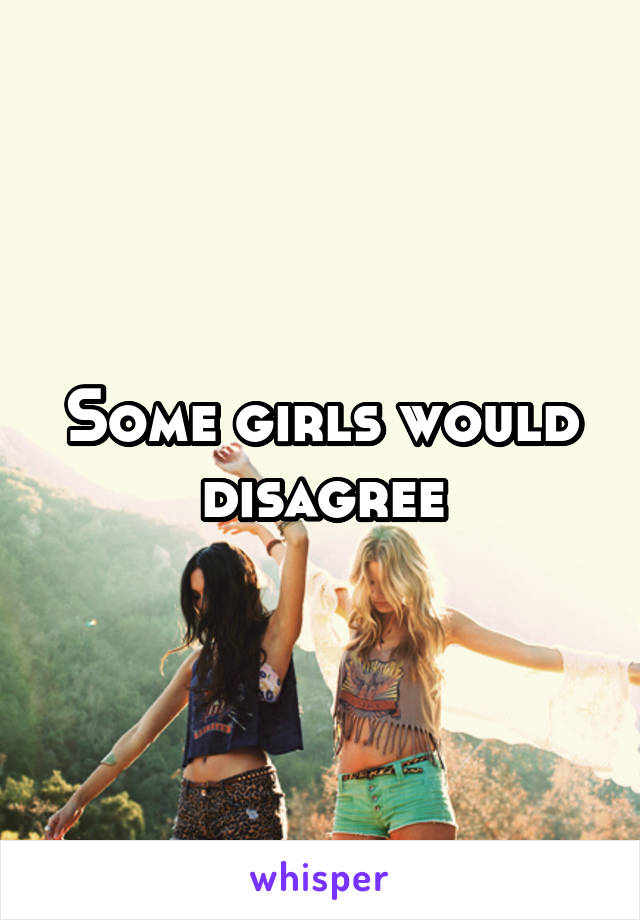 Some girls would disagree