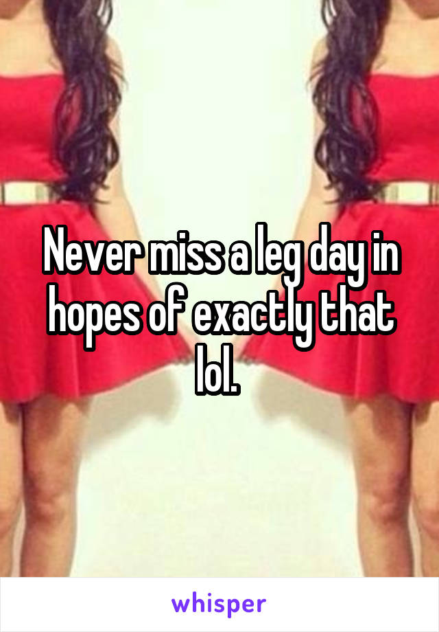 Never miss a leg day in hopes of exactly that lol. 