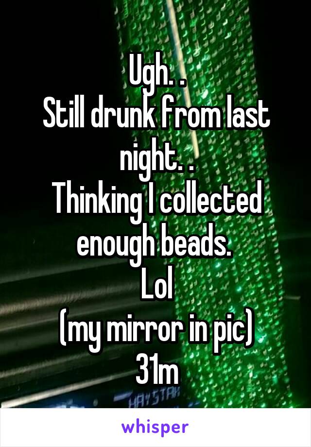 Ugh. .
Still drunk from last night. .
Thinking I collected enough beads. 
Lol
(my mirror in pic)
31m