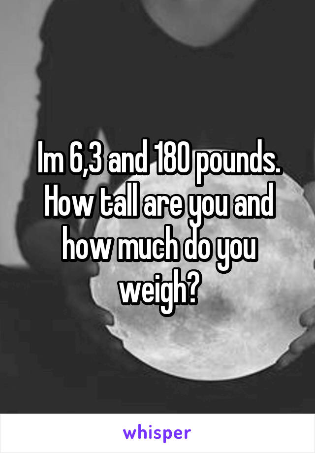 Im 6,3 and 180 pounds. How tall are you and how much do you weigh?