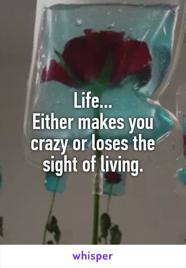 Life...
Either makes you crazy or loses the sight of living.