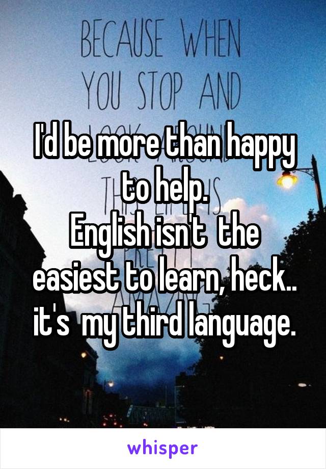 I'd be more than happy to help.
English isn't  the easiest to learn, heck.. it's  my third language.