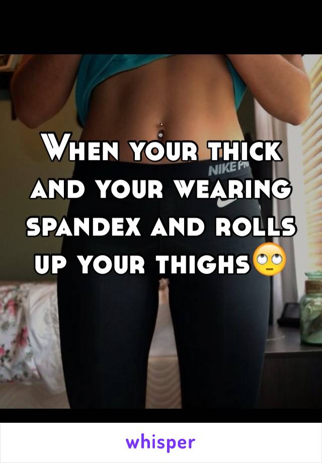 When your thick and your wearing spandex and rolls up your thighsðŸ™„