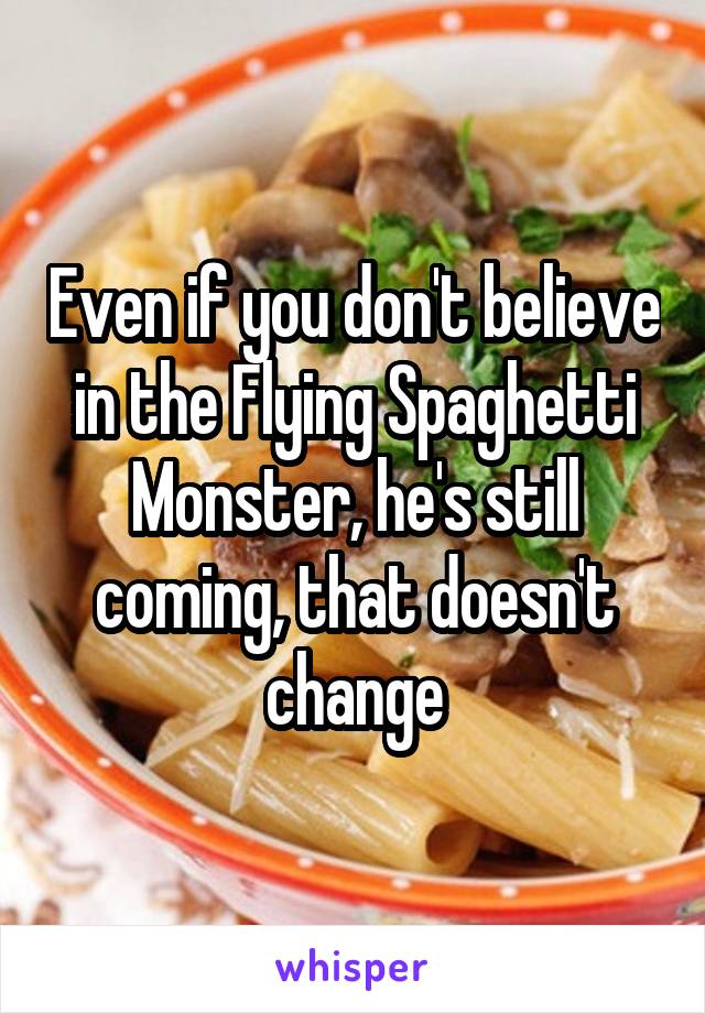 Even if you don't believe in the Flying Spaghetti Monster, he's still coming, that doesn't change