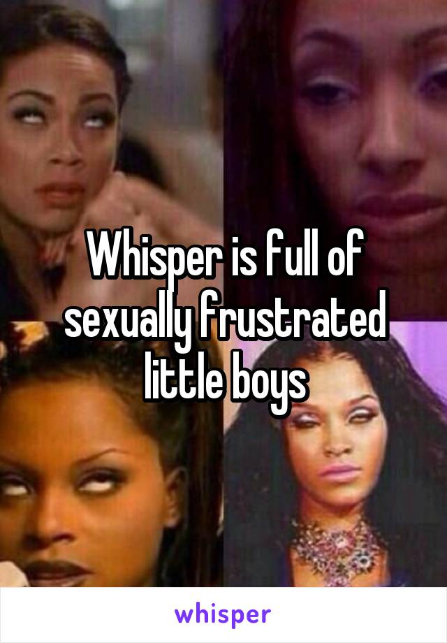 Whisper is full of sexually frustrated little boys