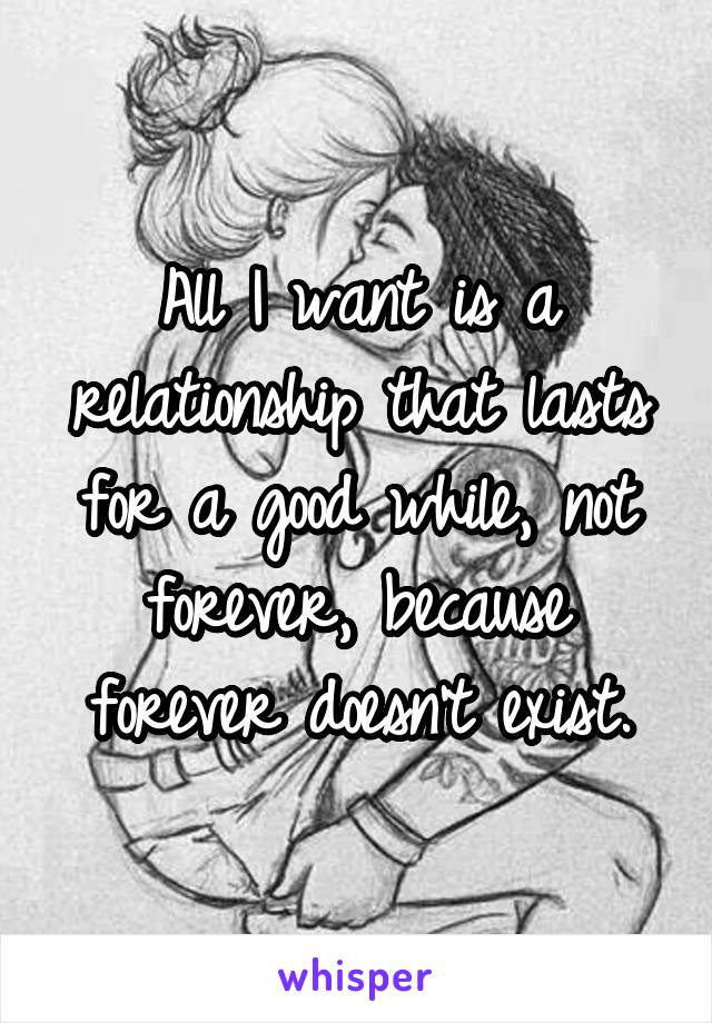 All I want is a relationship that lasts for a good while, not forever, because forever doesn't exist.