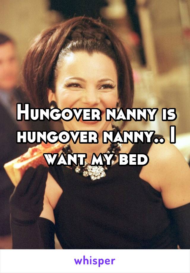 Hungover nanny is hungover nanny.. I want my bed