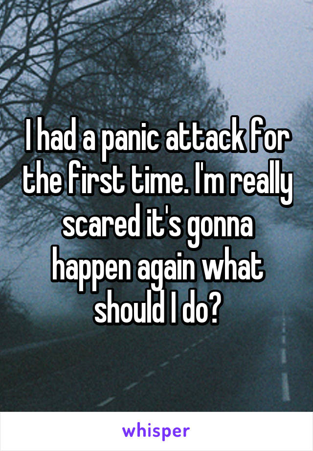 I had a panic attack for the first time. I'm really scared it's gonna happen again what should I do?