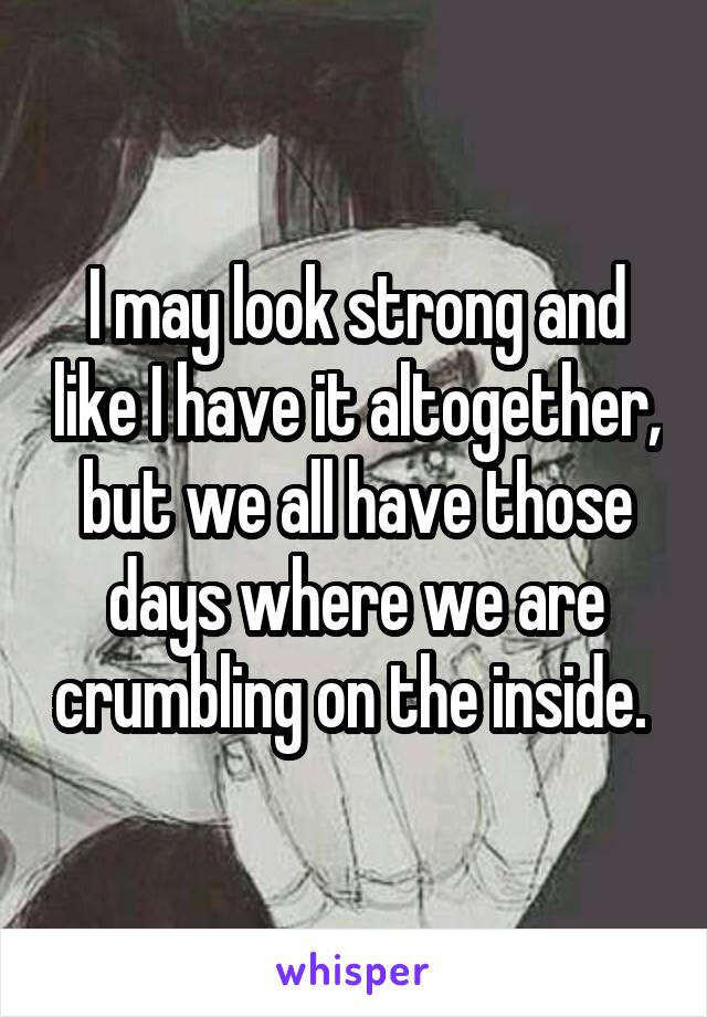 I may look strong and like I have it altogether, but we all have those days where we are crumbling on the inside. 